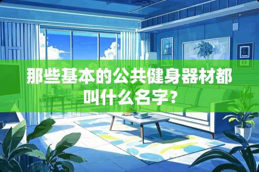 那些基本的公共健身器材都叫什么名字？