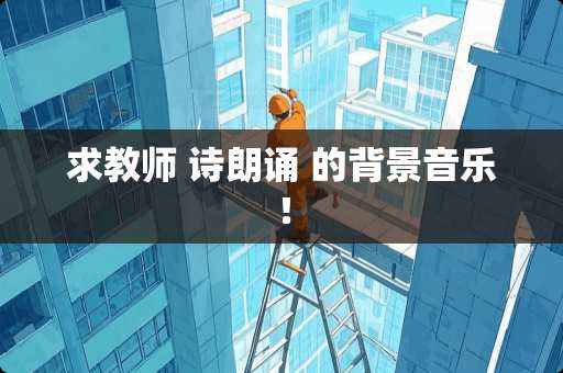求教师 诗朗诵 的背景音乐！