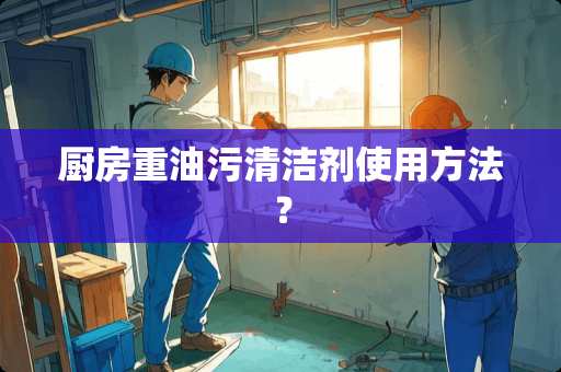 厨房重油污清洁剂使用方法？