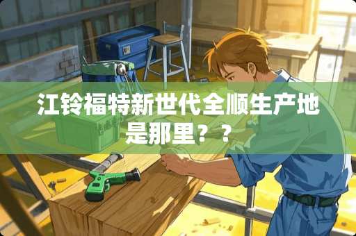 江铃福特新世代全顺生产地是那里？？