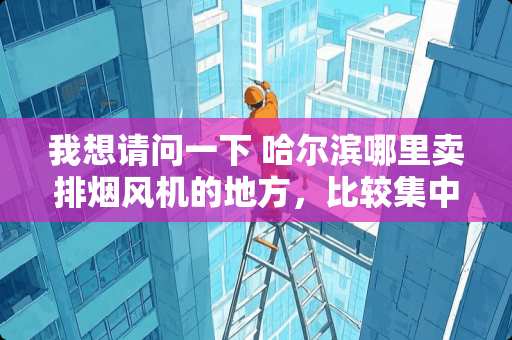 我想请问一下 哈尔滨哪里卖排烟风机的地方，比较集中的地方，或者是常用的品牌！