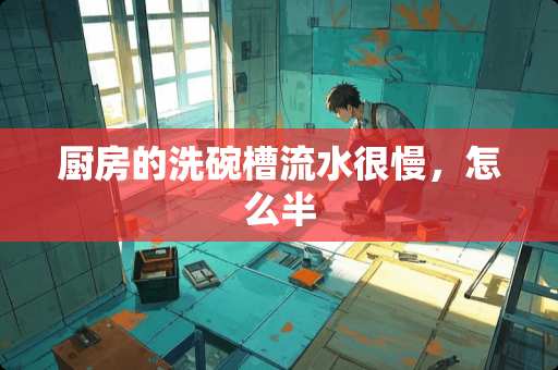 厨房的洗碗槽流水很慢，怎么半