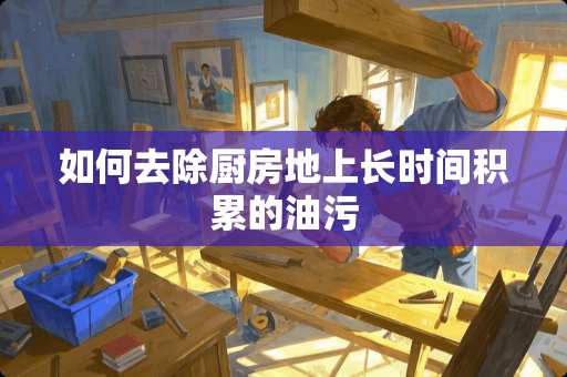 如何去除厨房地上长时间积累的油污