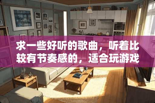 求一些好听的歌曲，听着比较有节奏感的，适合玩游戏的，越多越好