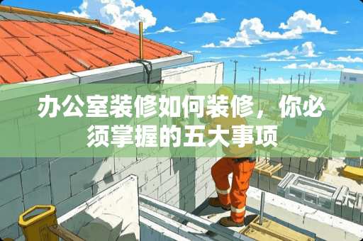办公室装修如何装修，你必须掌握的五大事项