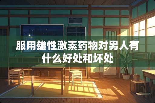 服用雄性激素药物对男人有什么好处和坏处