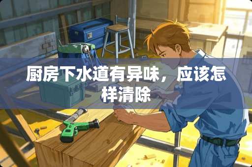 厨房下水道有异味，应该怎样清除