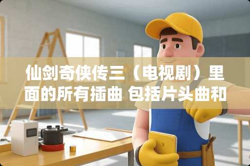 仙剑奇侠传三（电视剧）里面的所有插曲 包括片头曲和片尾曲