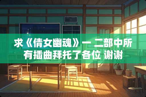 求《倩女幽魂》一 二部中所有插曲拜托了各位 谢谢