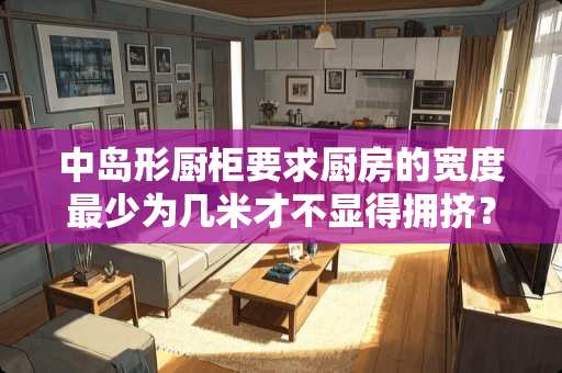 中岛形厨柜要求厨房的宽度最少为几米才不显得拥挤？