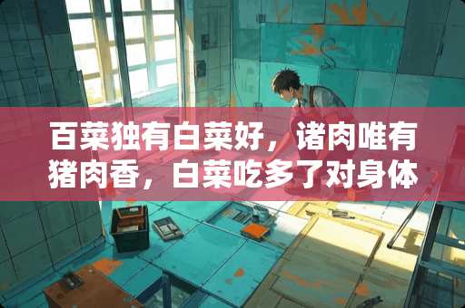百菜独有白菜好，诸肉唯有猪肉香，白菜吃多了对身体到底有什么好处？