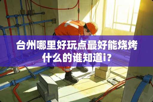 台州哪里好玩点最好能烧烤什么的谁知道i？