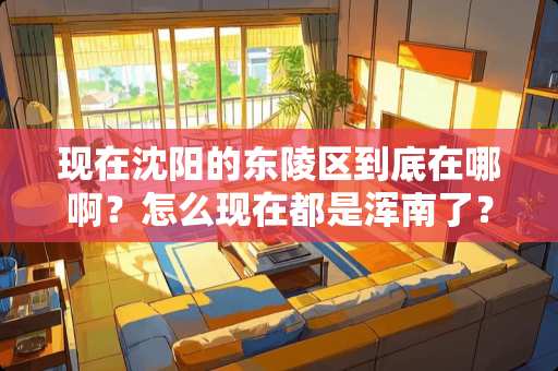 现在沈阳的东陵区到底在哪啊？怎么现在都是浑南了？