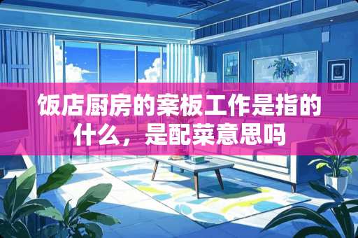 饭店厨房的案板工作是指的什么，是配菜意思吗
