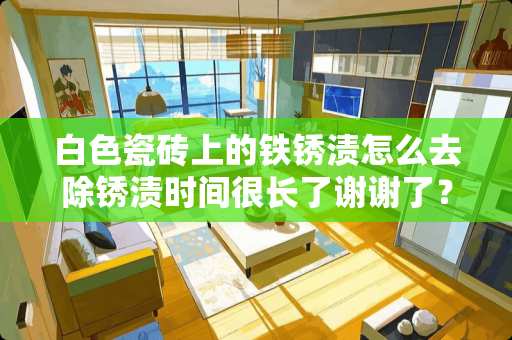 白色瓷砖上的铁锈渍怎么去除锈渍时间很长了谢谢了？