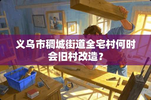 义乌市稠城街道全宅村何时会旧村改造？