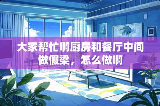 大家帮忙啊厨房和餐厅中间做假梁，怎么做啊