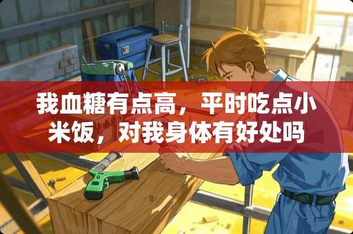 我血糖有点高，平时吃点小米饭，对我身体有好处吗