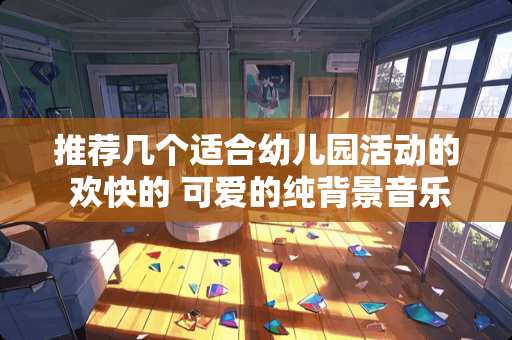 推荐几个适合幼儿园活动的 欢快的 可爱的纯背景音乐。谢谢！