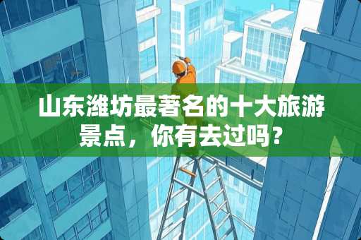 山东潍坊最著名的十大旅游景点，你有去过吗？