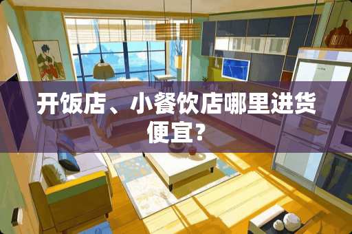 开饭店、小餐饮店哪里进货便宜？