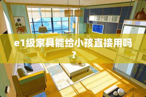 e1级家具能给小孩直接用吗？