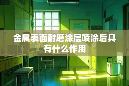 金属表面耐磨涂层喷涂后具有什么作用