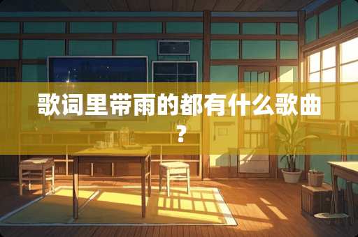 歌词里带雨的都有什么歌曲？