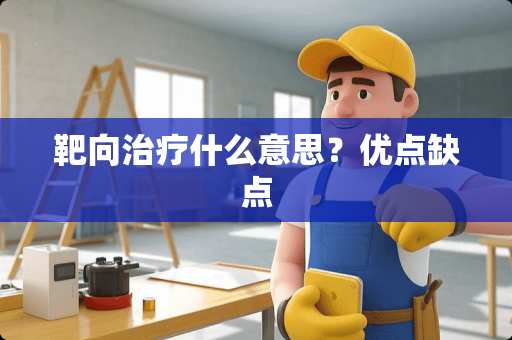 靶向治疗什么意思？优点缺点