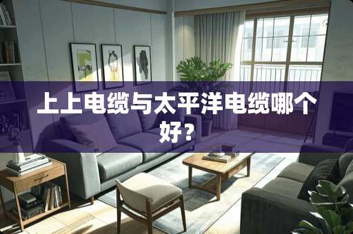 上上电缆与太平洋电缆哪个好？