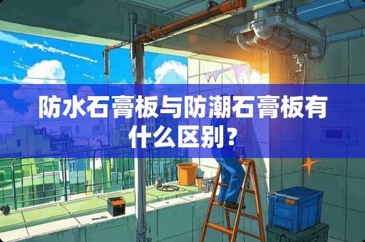 防水石膏板与防潮石膏板有什么区别？