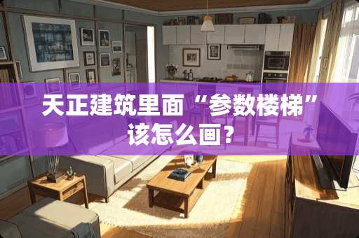 天正建筑里面“参数楼梯”该怎么画？