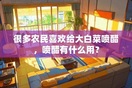 很多农民喜欢给大白菜喷醋，喷醋有什么用？