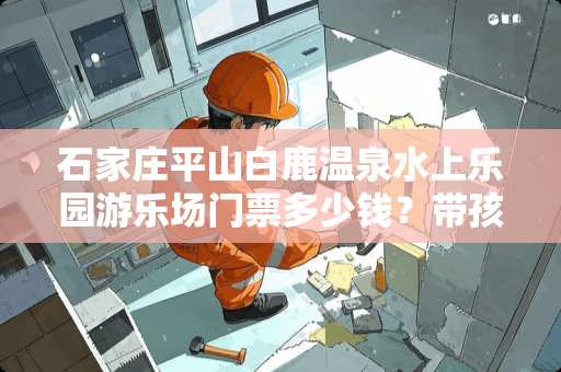 石家庄平山白鹿温泉水上乐园游乐场门票多少钱？带孩子过去冷吗