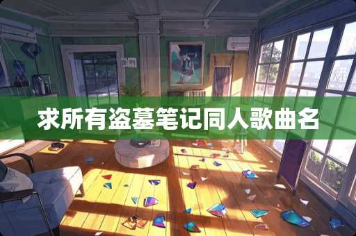 求所有盗墓笔记同人歌曲名