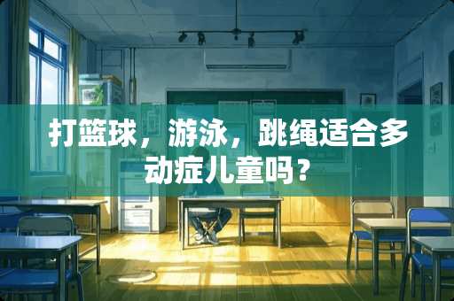 打篮球，游泳，跳绳适合多动症儿童吗？