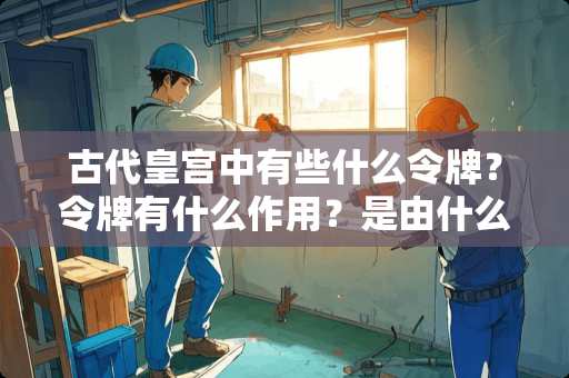 古代皇宫中有些什么令牌？令牌有什么作用？是由什么人掌管？