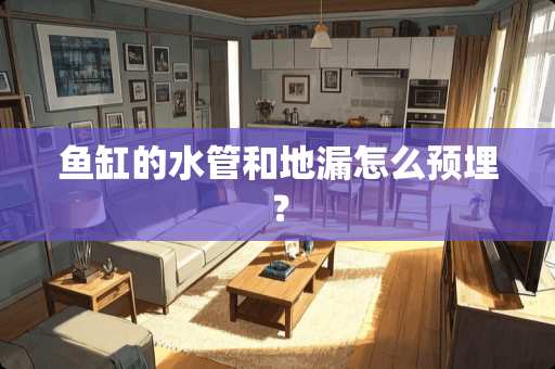 鱼缸的水管和地漏怎么预埋？