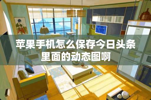 苹果手机怎么保存今日头条里面的动态图啊