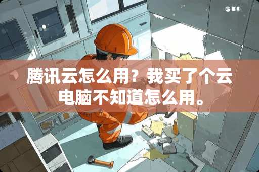 腾讯云怎么用？我买了个云电脑不知道怎么用。