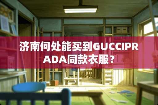 济南何处能买到GUCCIPRADA同款衣服？