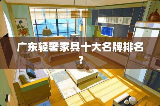 广东轻奢家具十大名牌排名？