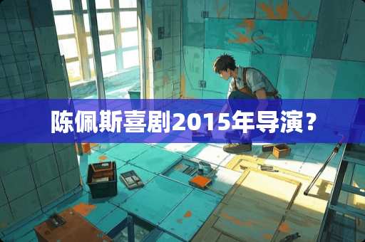 陈佩斯喜剧2015年导演？