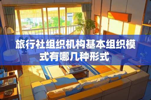 旅行社组织机构基本组织模式有哪几种形式 