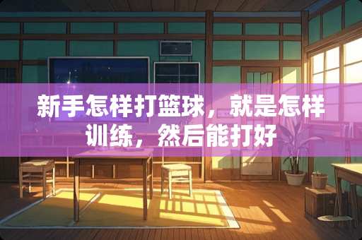 新手怎样打篮球,就是怎样训练,然后能打好 新手怎样打篮球,就是怎样训练,然后能打好