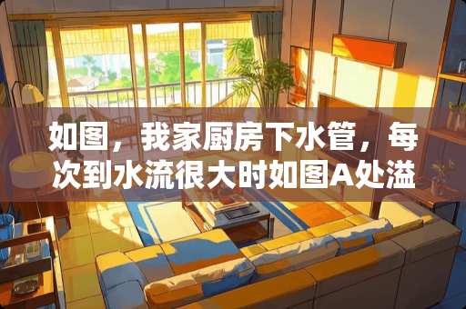 如图，我家厨房下水管，每次到水流很大时如图A处溢水严重，有啥办法n