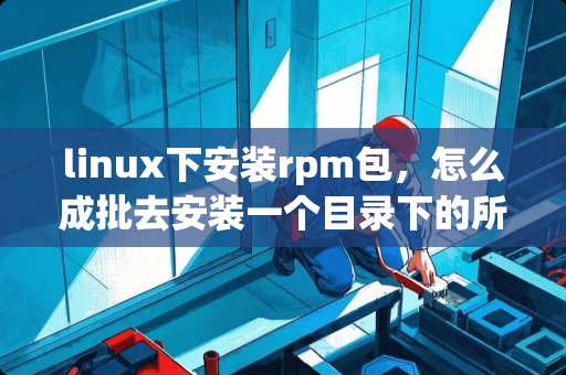 linux下安装rpm包，怎么成批去安装一个目录下的所有rpm包