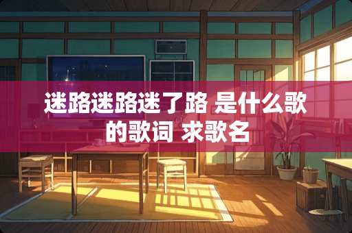 迷路迷路迷了路 是什么歌的歌词 求歌名