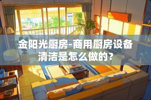 金阳光厨房-商用厨房设备清洁是怎么做的？