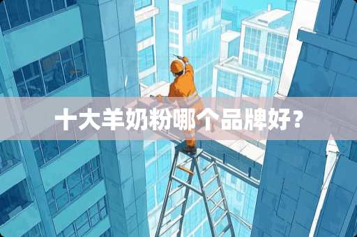 十大羊奶粉哪个品牌好？